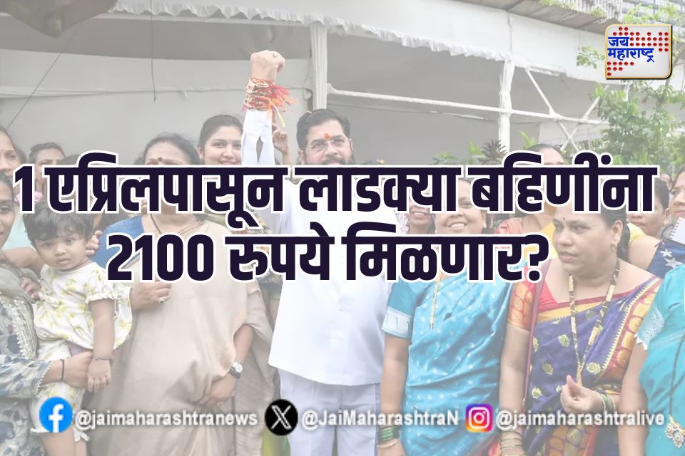 1 एप्रिलपासून लाडक्या बहिणींना 2100 रुपये मिळणार? 