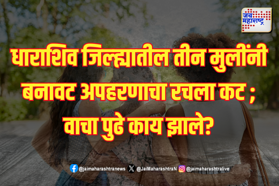 धाराशिव जिल्ह्यातील तीन मुलींनी बनावट अपहरणाचा रचला कट ; वाचा पुढे काय झाले?

