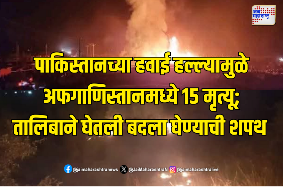 पाकिस्तानच्या हवाई हल्ल्यामुळे अफगाणिस्तानमध्ये 15 मृत्यू; तालिबाने घेतली बदला घेण्याची शपथ 