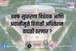वक्फ सुधारणा विधेयक आणि अदानीमुळे हिवाळी अधिवेशन वादळी ठरणार ?