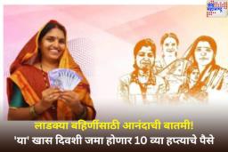 लाडक्या बहिणींसाठी आनंदाची बातमी! ‘या’ खास दिवशी जमा होणार 10व्या हप्त्याचे पैसे