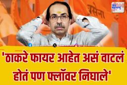 ‘ठाकरे फायर आहेत असं वाटलं होतं पण फ्लॉवर निघाले’