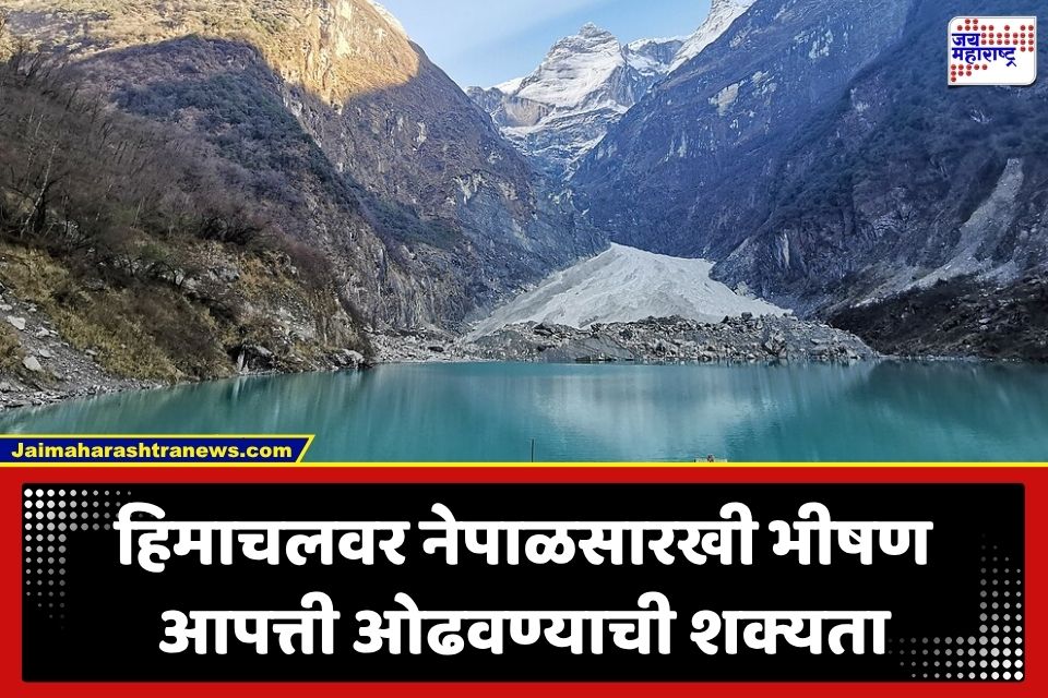 हिमाचलवर नेपाळसारख्या जलप्रलयाचं सावट; IIT च्या अभ्यासातून 9 हिमनदी-सरोवरांचा मोठा धोका उघड
