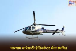 उत्तराखंड सरकारचा मोठा आदेश! चारधाम यात्रेसाठी हेलिकॉप्टर सेवा स्थगित