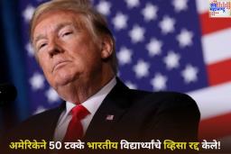 अमेरिकेने 50 टक्के भारतीय विद्यार्थ्यांचे व्हिसा रद्द केले! अहवालात मोठा खुलासा