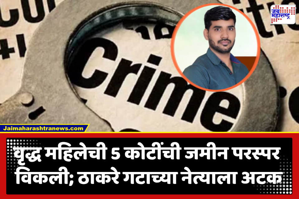 Crime News : जमिनीचा महाघोटाळा! परस्पर विकली तब्बल 5 कोटींची जमीन; ठाकरे गटाच्या नेत्याचा प्रताप उघडकीस