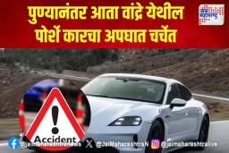 पुण्यानंतर आता वांद्रे येथील पोर्शे कारचा अपघात चर्चेत