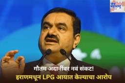 गौतम अदानींवर नवं संकट! इराणमधून LPG आयात केल्याचा आरोप
