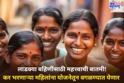 लाडक्या बहिणींसाठी महत्त्वाची बातमी! कर भरणाऱ्या महिलांना योजनेतून वगळण्यात येणार