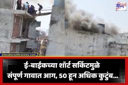 Village Fire : ई-बाईकच्या एका ठिणगीने पेटलं संपूर्ण गाव; 50 हून अधिक कुटुंब…