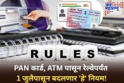 PAN Card, ATM पासून रेल्वेपर्यंत 1 जुलैपासून बदलणार ‘हे’ नियम! तुमच्या खिशावरही होणार परिणाम