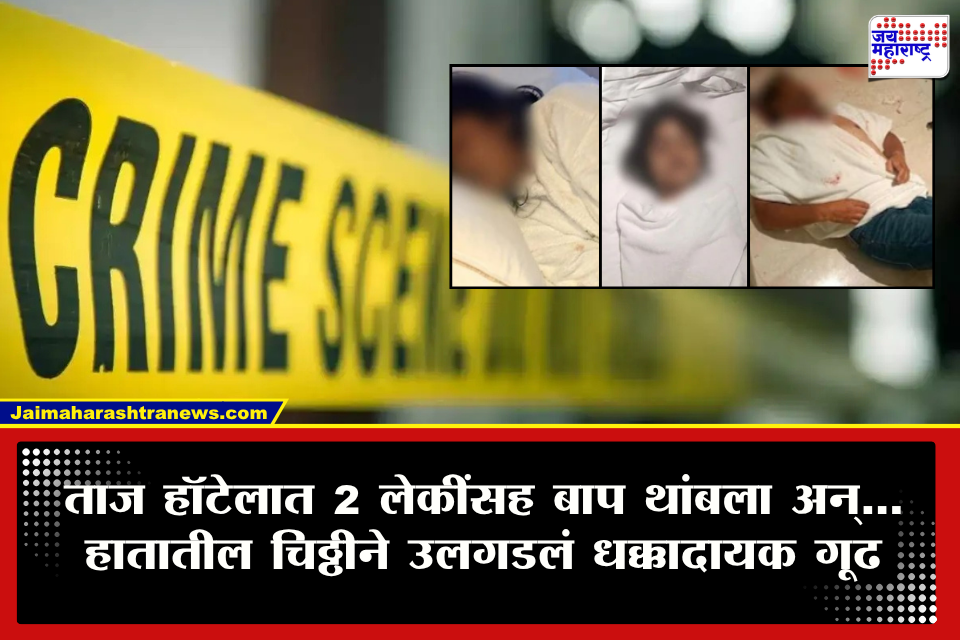 Crime News: ताज हॉटेलात 2 मुलींसह वडील थांबले अन् संध्याकाळी दोन्ही मुली मृतावस्थेत; ‘त्या’ दिवशी नेमकं काय घडलं?