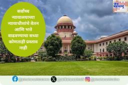 सर्वोच्च न्यायालयाच्या न्यायाधीशांचे वेतन आणि भत्ते वाढवण्याचा सध्या कोणताही प्रस्ताव नाही; सरकारची राज्यसभेत माहिती