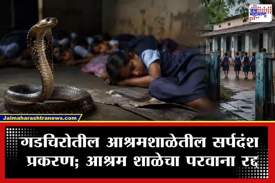 Gadchiroli Snake Bite : &quotआश्रमशाळेचा परवाना कायमस्वरूपी रद्द करा&quot गडचिरोली सर्पदंश प्रकरणात संबंधित आश्रमशाळेवर कठोर कारवाईचे आदेश