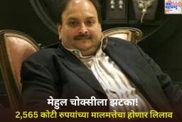 मेहुल चोक्सीला झटका! 2,565 कोटी रुपयांच्या मालमत्तेचा होणार लिलाव; मुंबई न्यायालयाने दिली परवानगी