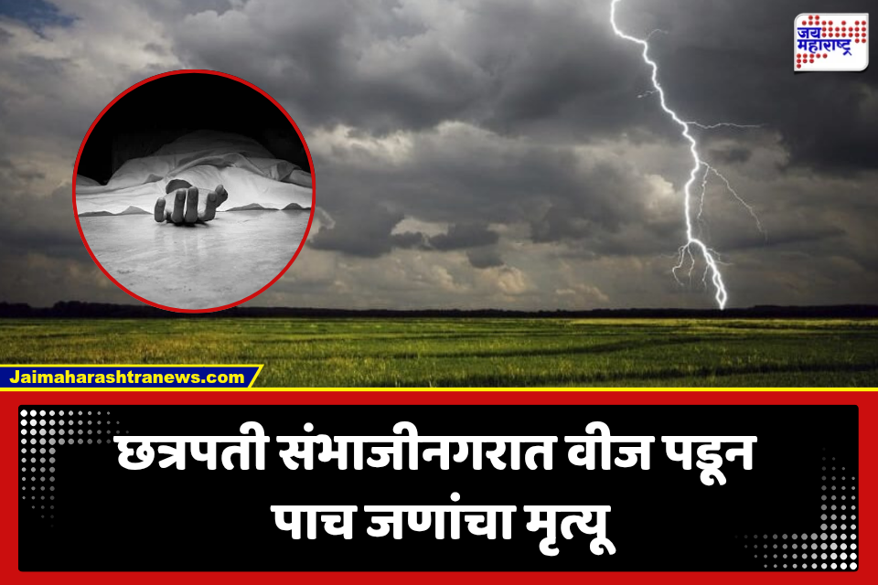 Chhatrapati Sambhajinagar:शेतात काम करताना काळाचा घाला; छत्रपती संभाजीनगरमध्ये वीज पडून पाच जणांचा मृत्यू