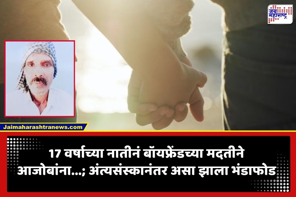 Crime : आजोबांना ठार करुन अंत्यसंस्कारही उरकले! 17 वर्षीय नातीचा बॉयफ्रेंडसोबत मिळून कट; अखेर कपडे धुताना….