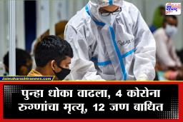 Corona Cases : कोरोनाचा धोका पुन्हा वाढला, 4 रुग्णांचा मृत्यू; 12 जण बाधित
