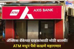 Axis Bank बँकेच्या ग्राहकांसाठी मोठी बातमी! ATM मधून वारंवार पैसे काढणे महागणार