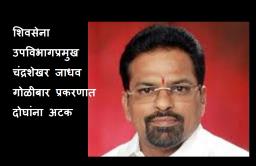 शिवसेना उपविभागप्रमुख चंद्रशेखर जाधव गोळीबार प्रकरणी  दोघांना अटक